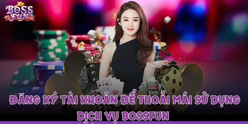 Khi tạo tài khoản an toàn người chơi thoải mái sử dụng dịch vụ Bossfun 